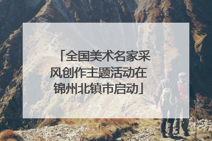 全国美术名家采风创作主题活动在锦州北镇市启动